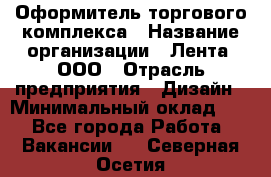 Оформитель торгового комплекса › Название организации ­ Лента, ООО › Отрасль предприятия ­ Дизайн › Минимальный оклад ­ 1 - Все города Работа » Вакансии   . Северная Осетия